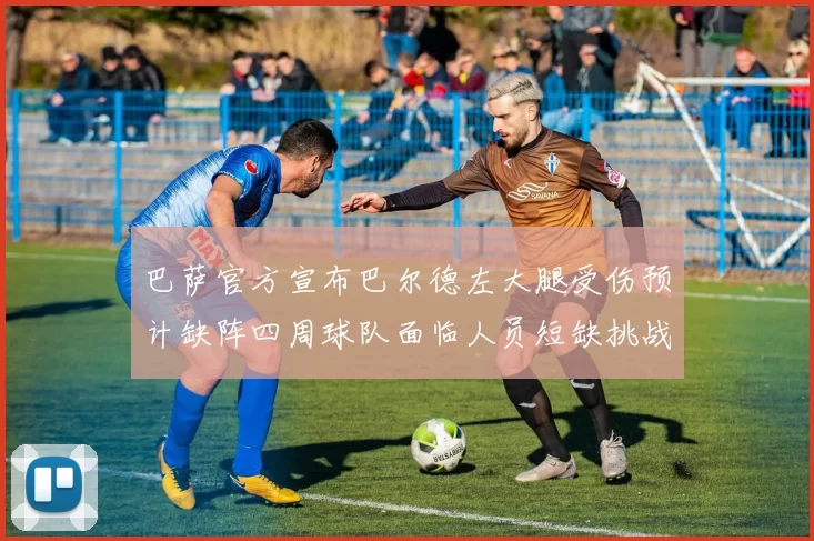 巴萨官方宣布巴尔德左大腿受伤预计缺阵四周球队面临人员短缺挑战
