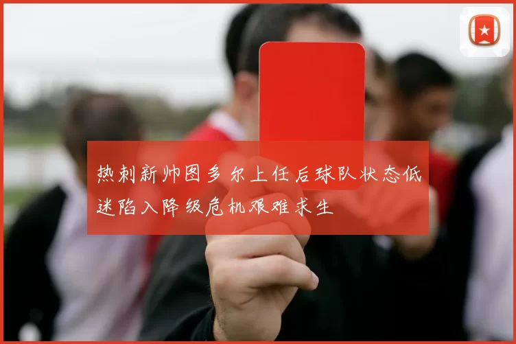 热刺新帅图多尔上任后球队状态低迷陷入降级危机艰难求生