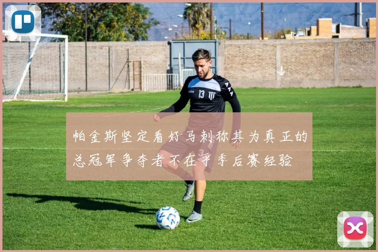 帕金斯坚定看好马刺称其为真正的总冠军争夺者不在乎季后赛经验