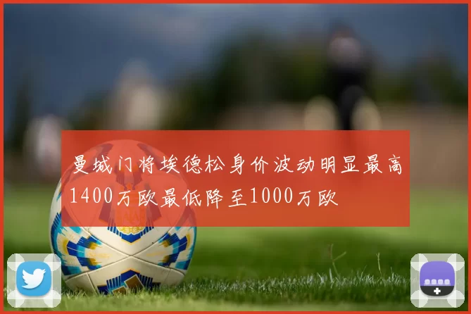 曼城门将埃德松身价波动明显最高1400万欧最低降至1000万欧