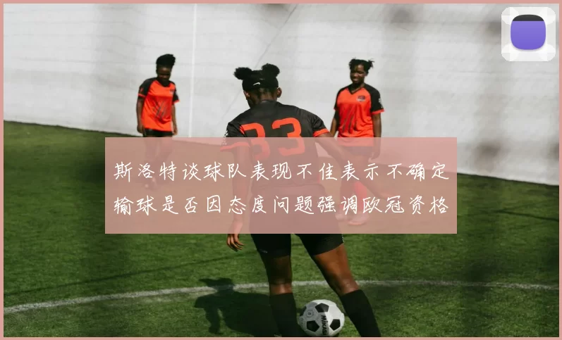 斯洛特谈球队表现不佳表示不确定输球是否因态度问题强调欧冠资格的重要性