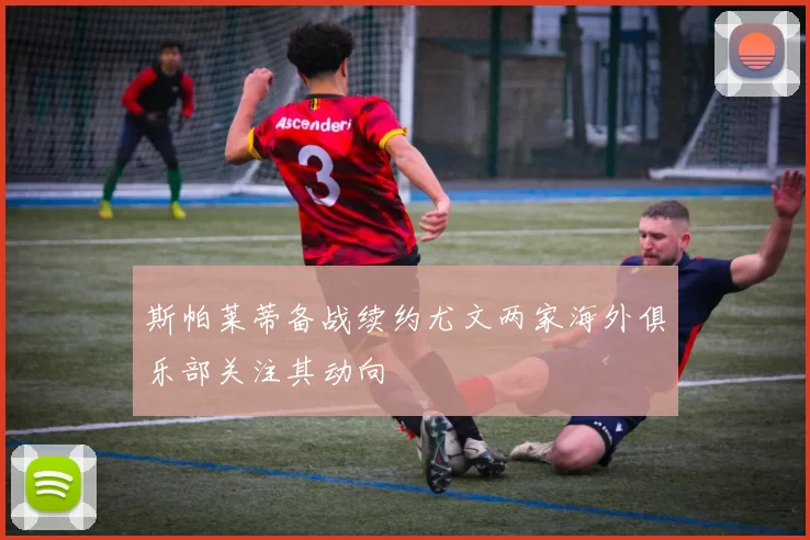 斯帕莱蒂备战续约尤文两家海外俱乐部关注其动向