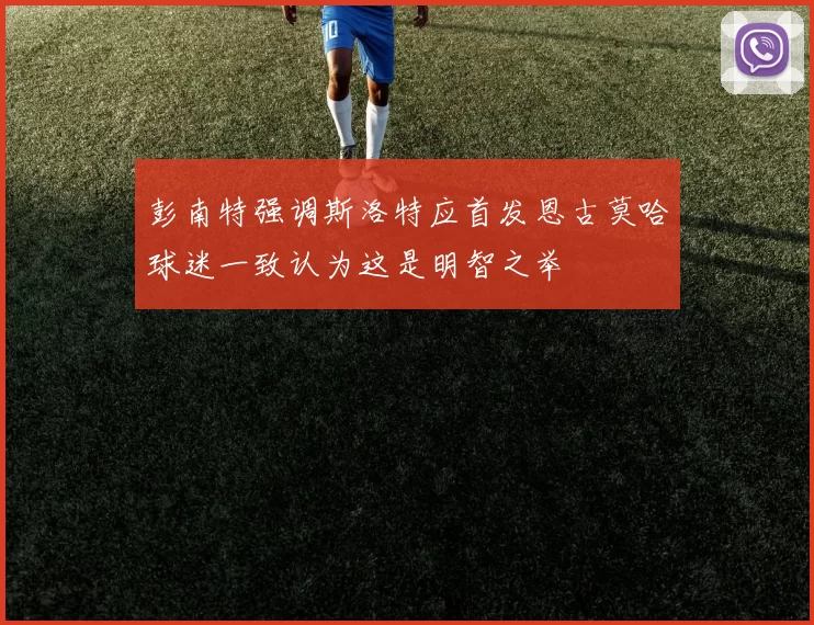 彭南特强调斯洛特应首发恩古莫哈球迷一致认为这是明智之举