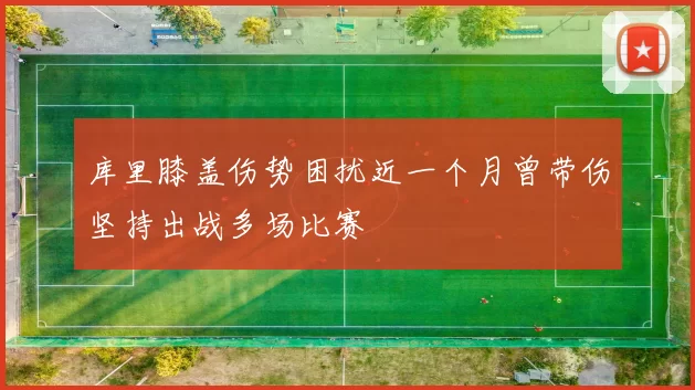 库里膝盖伤势困扰近一个月曾带伤坚持出战多场比赛