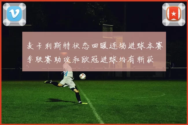 麦卡利斯特状态回暖连场进球本赛季联赛助攻和欧冠进球均有斩获
