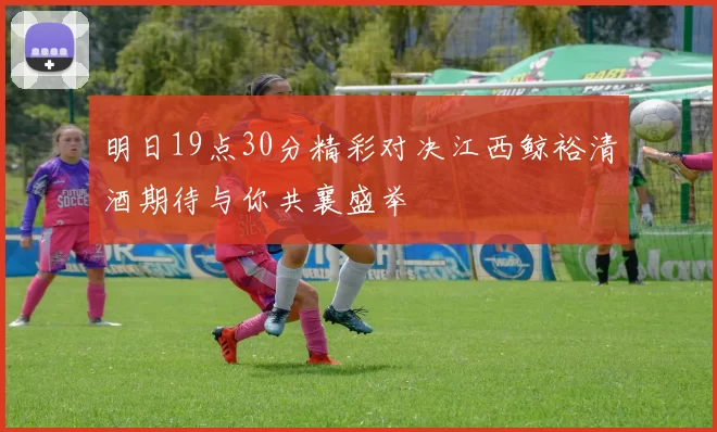 明日19点30分精彩对决江西鲸裕清酒期待与你共襄盛举