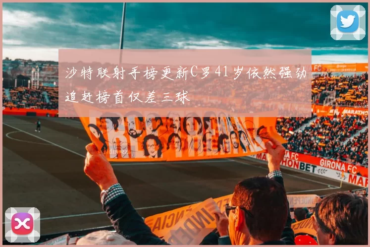沙特联射手榜更新C罗41岁依然强劲追赶榜首仅差三球