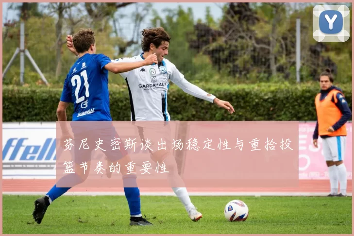 芬尼史密斯谈出场稳定性与重拾投篮节奏的重要性