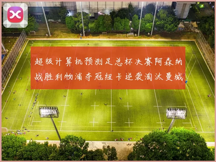 超级计算机预测足总杯决赛阿森纳战胜利物浦夺冠纽卡逆袭淘汰曼城
