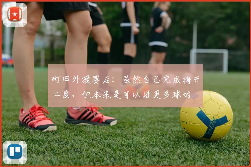 町田外援赛后：虽然自己完成梅开二度，但本来是可以进更多球的