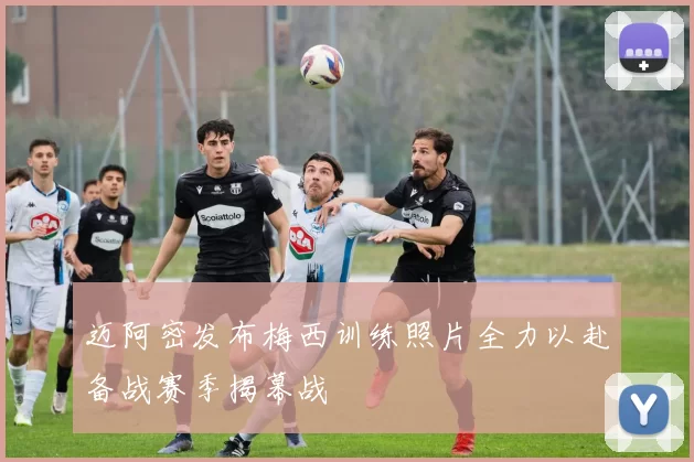 迈阿密发布梅西训练照片全力以赴备战赛季揭幕战
