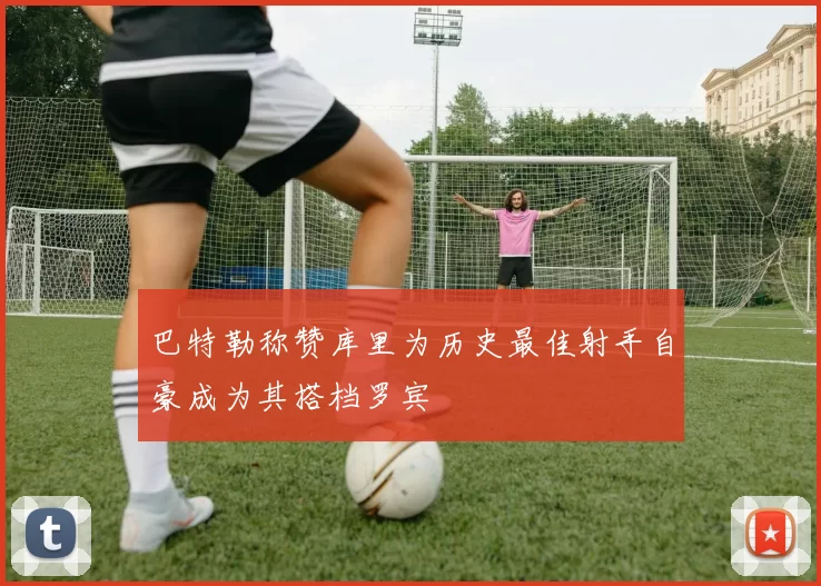 巴特勒称赞库里为历史最佳射手自豪成为其搭档罗宾