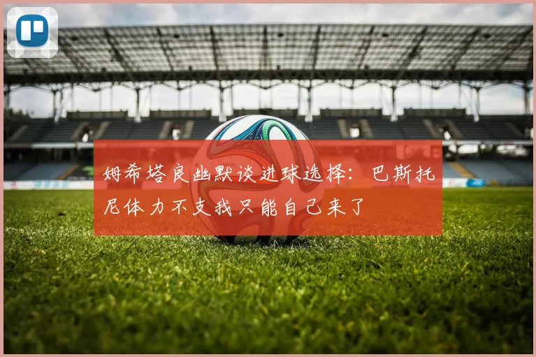 姆希塔良幽默谈进球选择：巴斯托尼体力不支我只能自己来了