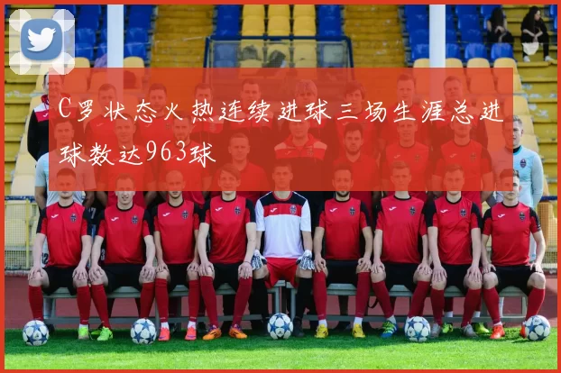 C罗状态火热连续进球三场生涯总进球数达963球