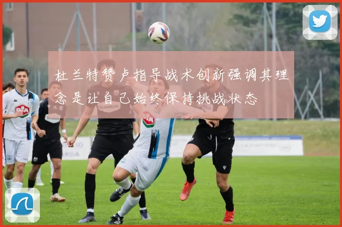 杜兰特赞卢指导战术创新强调其理念是让自己始终保持挑战状态