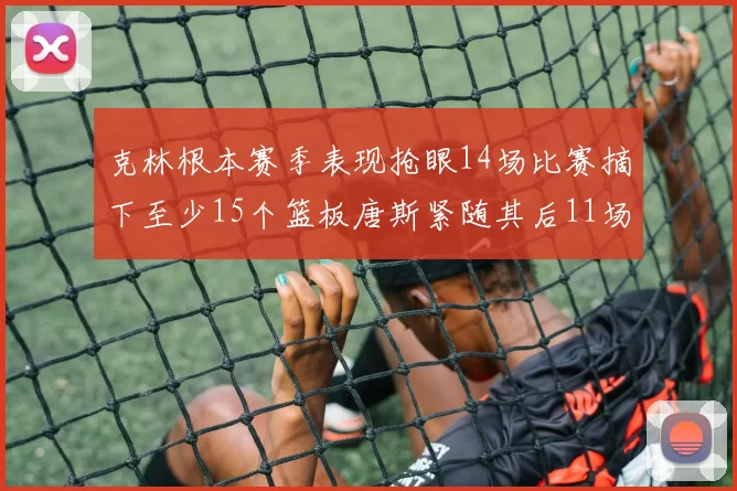 克林根本赛季表现抢眼14场比赛摘下至少15个篮板唐斯紧随其后11场精彩表现