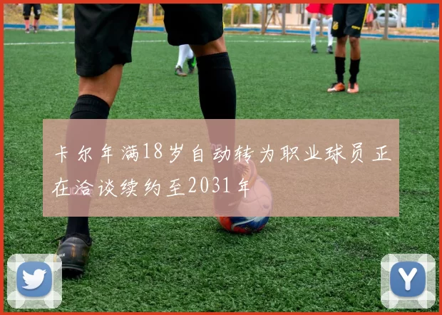 卡尔年满18岁自动转为职业球员正在洽谈续约至2031年