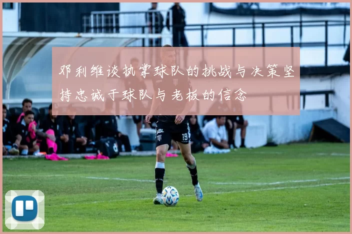 邓利维谈执掌球队的挑战与决策坚持忠诚于球队与老板的信念