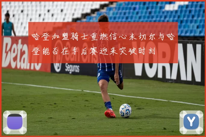 哈登加盟骑士重燃信心米切尔与哈登能否在季后赛迎来突破时刻