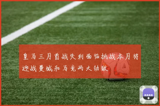 皇马三月首战失利面临挑战本月将迎战曼城和马竞两大劲敌