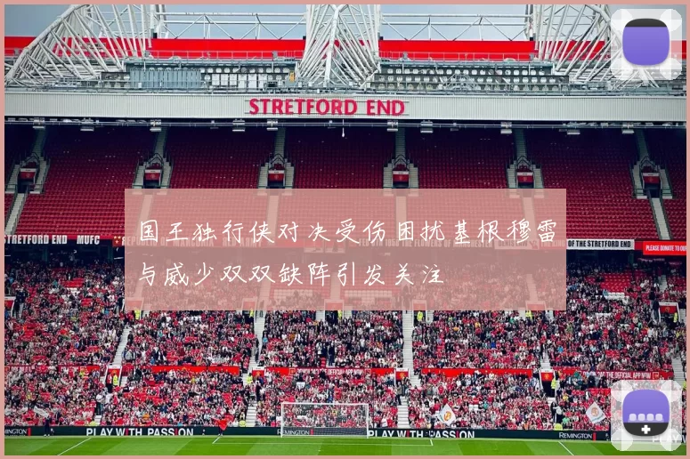国王独行侠对决受伤困扰基根穆雷与威少双双缺阵引发关注