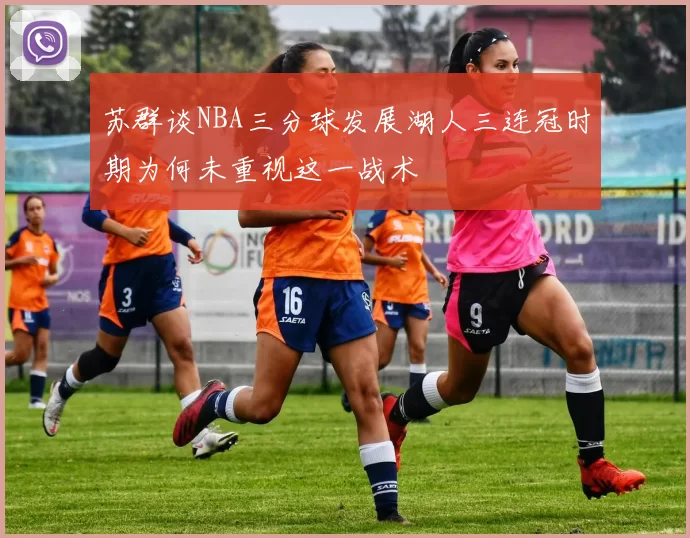 苏群谈NBA三分球发展湖人三连冠时期为何未重视这一战术