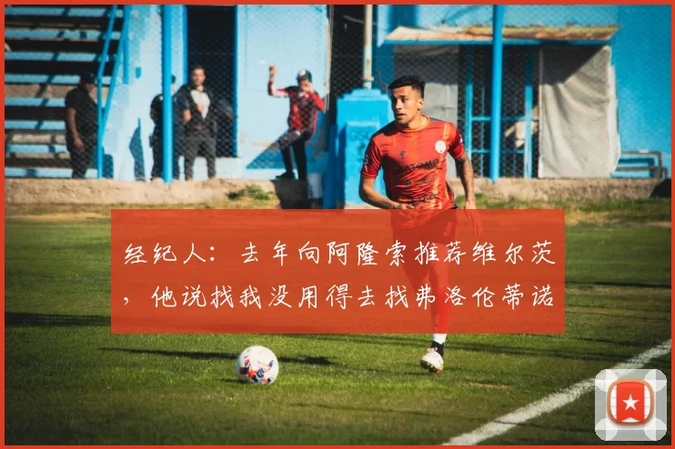 经纪人：去年向阿隆索推荐维尔茨，他说找我没用得去找弗洛伦蒂诺