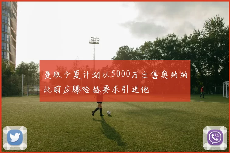 曼联今夏计划以5000万出售奥纳纳此前应滕哈赫要求引进他