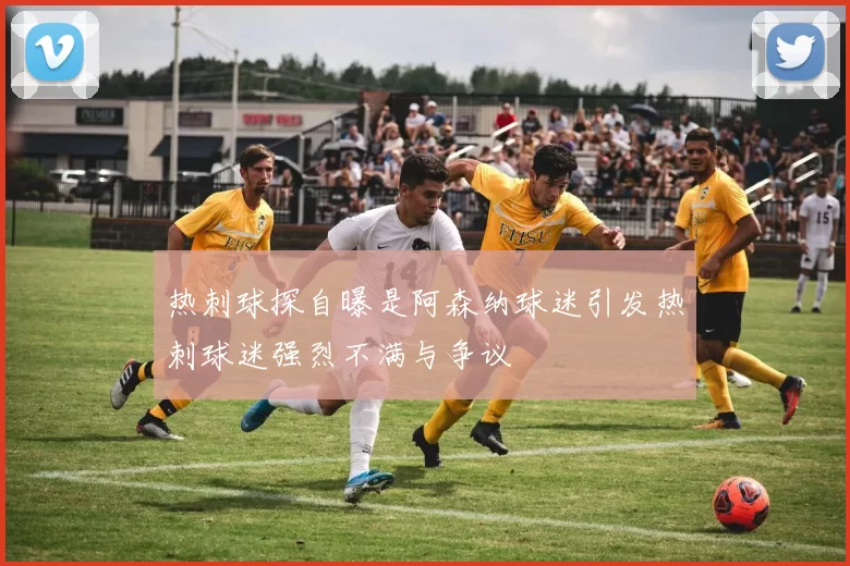 热刺球探自曝是阿森纳球迷引发热刺球迷强烈不满与争议
