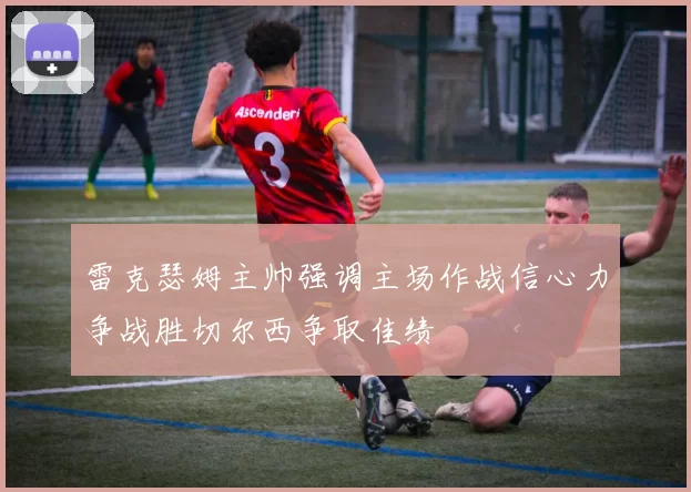 雷克瑟姆主帅强调主场作战信心力争战胜切尔西争取佳绩